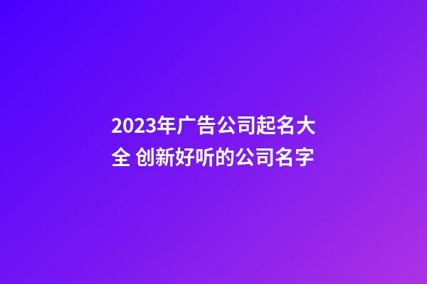 2023年广告公司起名大全 创新好听的公司名字